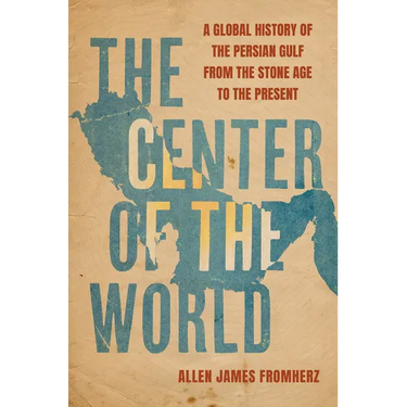 The Center of the World: A Global History of the Persian Gulf from the Stone Age to the Present
