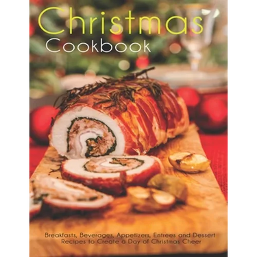 Christmas Cookbook: Breakfasts, Beverages, Appetizers, Entrees and Dessert Recipes to Create a Day of Christmas Cheer