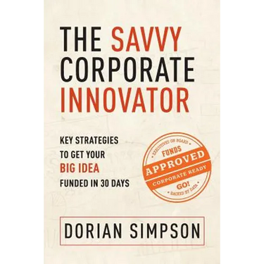 The Savvy Corporate Innovator: Key Strategies to Get Your Big Idea Funded in 30 Days