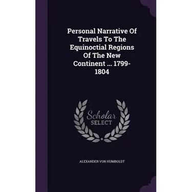 Personal Narrative Of Travels To The Equinoctial Regions Of The New Continent ... 1799-1804