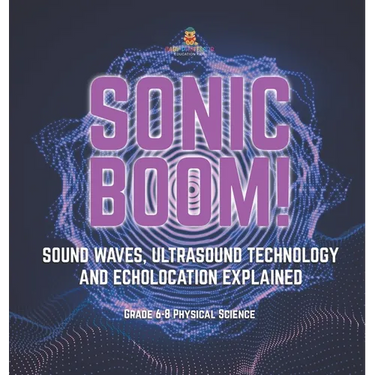 Sonic Boom! Sound Waves, Ultrasound Technology and Echolocation Explained Grade 6-8 Physical Science
