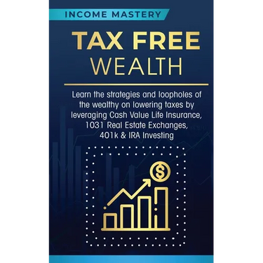 Tax Free Wealth: Learn the strategies and loopholes of the wealthy on lowering taxes by leveraging Cash Value Life Insurance, 1031 Real Estate Exchang
