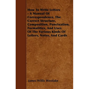 How To Write Letters - A Manual Of Correspondence, The Correct Structure, Composition, Punctuation, Formalities, And Uses Of The Various Kinds Of Lett