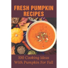 Fresh Pumpkin Recipes: 100 Cooking Ideas With Pumpkin For Fall: Savory Pumpkin Recipes You Can Make All Year Round