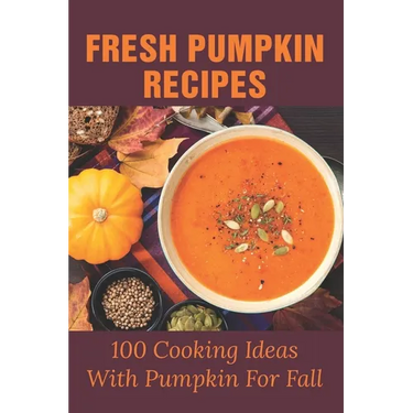 Fresh Pumpkin Recipes: 100 Cooking Ideas With Pumpkin For Fall: Savory Pumpkin Recipes You Can Make All Year Round