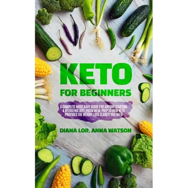 Keto For Beginners: A Complete Must Have Guide For Anyone Starting A Ketogenic Diet, From Meal Prep To How Keto Provides The Weight Loss Clarity You N