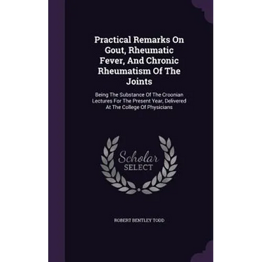 Practical Remarks On Gout, Rheumatic Fever, And Chronic Rheumatism Of The Joints: Being The Substance Of The Croonian Lectures For The Present Year, D