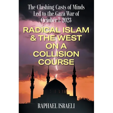 The Clashing Casts of Minds Led to the Gaza War of October 7, 2023: Radical Islam & the West On A Collision Course