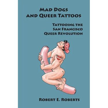 Mad Dogs And Queer Tattoos: Tattooing the San Francisco Queer Revolution