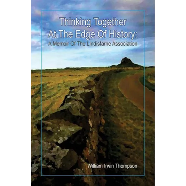 Thinking Together At The Edge Of History: A Memoir of the Lindisfarne Association, 1972-2012