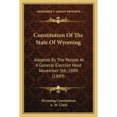 Constitution Of The State Of Wyoming: Adopted By The People At A General Election Held November 5th, 1889 (1889)