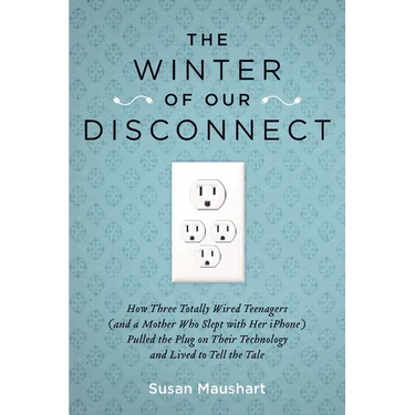 The Winter of Our Disconnect: How Three Totally Wired Teenagers (and a Mother Who Slept with Her iPhone)Pulled the Plug on Their Technology and Lived