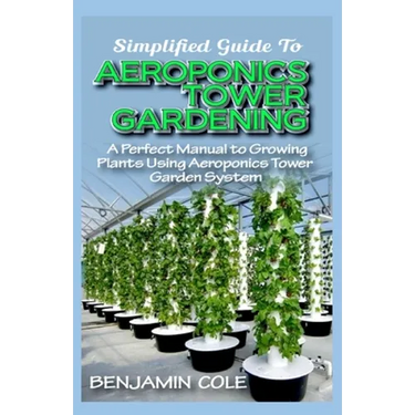 Simplified Guide To Aeroponics Tower Gardening: A Perfect Manual To Growing Plants Using Aeroponics Tower Garden System