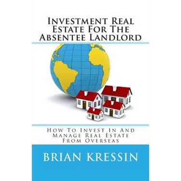 Investment Real Estate For The Absentee Landlord: How To Invest In And Manage Real Estate From Overseas