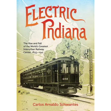 Electric Indiana: The Rise and Fall of the World's Greatest Interurban Railway Center, 1893-1941