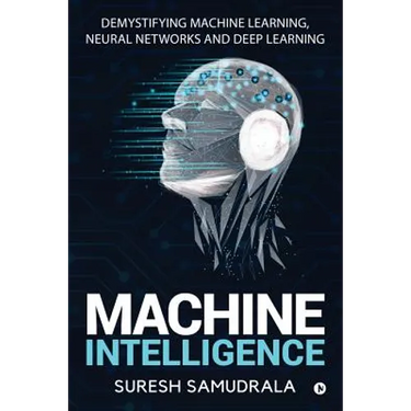 Machine Intelligence: Demystifying Machine Learning, Neural Networks and Deep Learning
