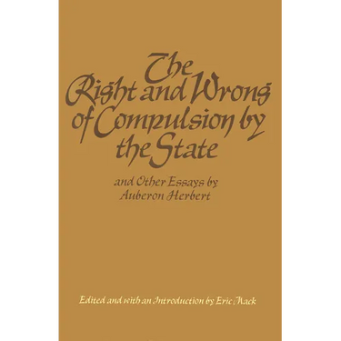 The Right and Wrong of Compulsion by the State, and Other Essays