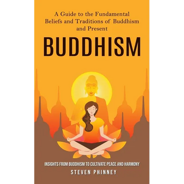 Buddhism: A Guide to the Fundamental Beliefs and Traditions of Buddhism and Present (Insights From Buddhism to Cultivate Peace and Harmony)