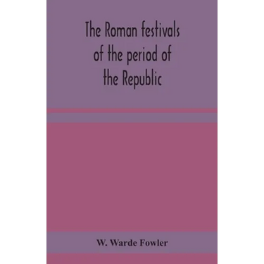 The Roman Festivals Of The Period Of The Republic; An Introduction To The Study Of The Religion Of The Romans