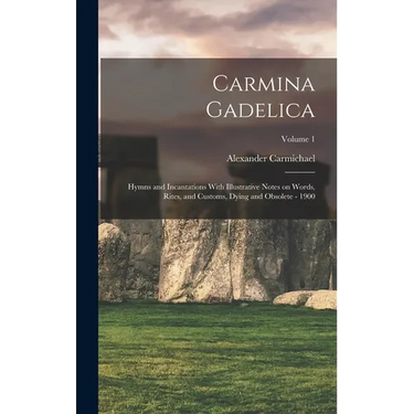 Carmina Gadelica: Hymns and Incantations With Illustrative Notes on Words, Rites, and Customs, Dying and Obsolete - 1900; Volume 1