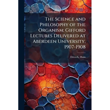 The Science and Philosophy of the Organism: Gifford Lectures Delivered at Aberdeen University, 1907-1908