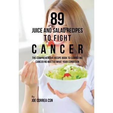 89 Juice and Salad Recipes to Fight Cancer: The Comprehensive Recipe Book to Combating Cancer No Matter What Your Condition