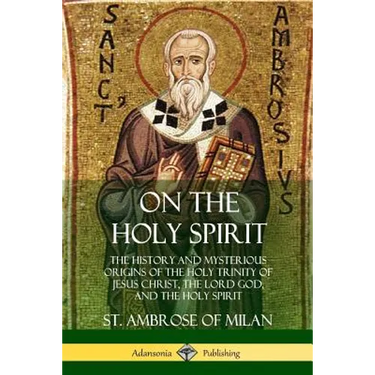 On the Holy Spirit: The History and Mysterious Origins of the Holy Trinity of Jesus Christ, the Lord God, and the Holy Spirit