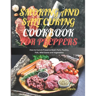 Smoking and Salt Curing Cookbook for Preppers: How to Cure & Preserve Beef, Pork, Poultry, Fish, Wild Game and Vegetables