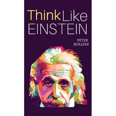 Think Like Einstein: Think Smarter, Creatively Solve Problems, and Sharpen Your Judgment. How to Develop a Logical Approach to Life and Ask the Right