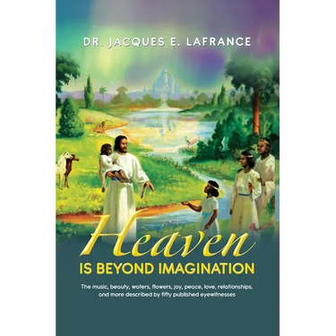 Heaven Is Beyond Imagination: The Music, Beauty, Waters, Flowers, Joy, Peace, Love, Relationships, and More Described by fifty Published Eye Witness