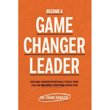 Become A Game Changer Leader: How Game-Changers Intentionally Evolve, Think, Lead, and Transform Everything Around Them