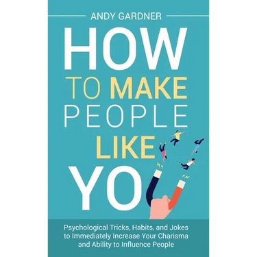 How to Make People Like You: Psychological Tricks, Habits, and Jokes to Immediately Increase Your Charisma and Ability to Influence People