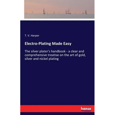 Electro-Plating Made Easy: The silver plater's handbook - a clear and comprehensive treatise on the art of gold, silver and nickel plating