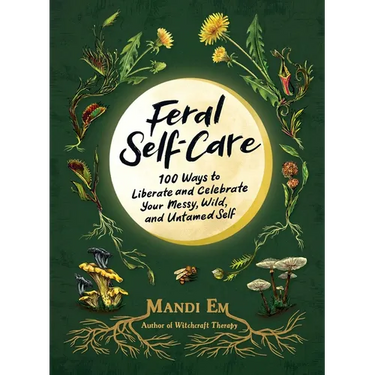 Feral Self-Care: 100 Ways to Liberate and Celebrate Your Messy, Wild, and Untamed Self