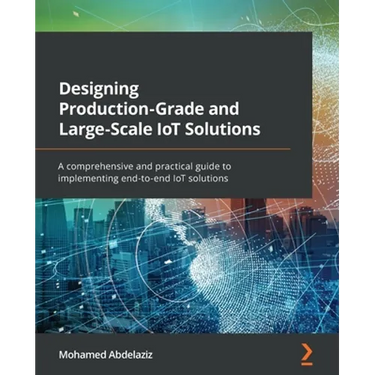 Designing Production-Grade and Large-Scale IoT Solutions: A comprehensive and practical guide to implementing end-to-end IoT solutions