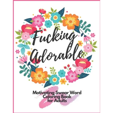 Fucking Adorable Motivating Swear Word Coloring Book For Adults: Zero Fucks Given Foul Mouth Bitch Life Give Your Stress Wings And Let It Fly Away