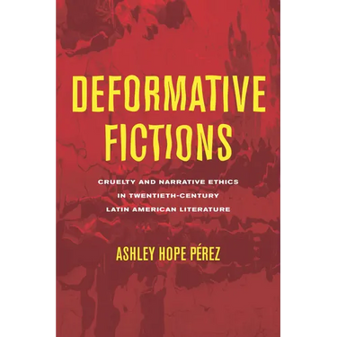 Deformative Fictions: Cruelty and Narrative Ethics in Twentieth-Century Latin American Literature
