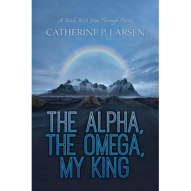 The Alpha, the Omega, My King: A Walk With Jesus Through Poetry