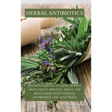 Herbal Antibiotics: Beginners Guide to Using Herbal Medicine to Prevent, Treat and Heal Ilness with Natural Antibiotics and Antivirals
