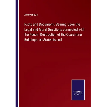 Facts and Documents Bearing Upon the Legal and Moral Questions connected with the Recent Destruction of the Quarantine Buildings, on Staten Island