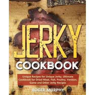 Jerky Cookbook: Unique Recipes for Unique Jerky, Ultimate Cookbook for Dried Meat, Fish, Poultry, Venison, Game and Other Jerky Recipe