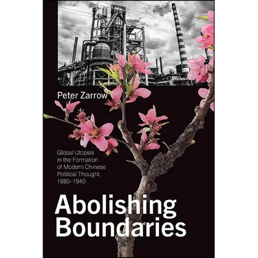 Abolishing Boundaries: Global Utopias in the Formation of Modern Chinese Political Thought, 1880-1940