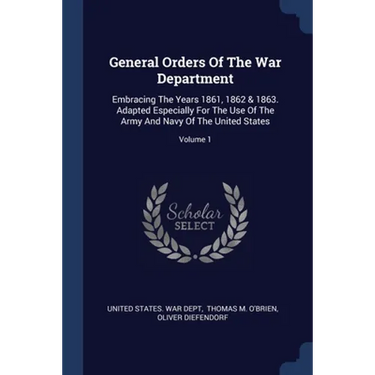 General Orders Of The War Department: Embracing The Years 1861, 1862 & 1863. Adapted Especially For The Use Of The Army And Navy Of The United States;