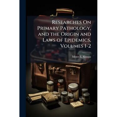 Researches On Primary Pathology, and the Origin and Laws of Epidemics, Volumes 1-2