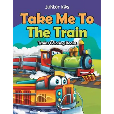 Take Me To The Train: Trains Coloring Books