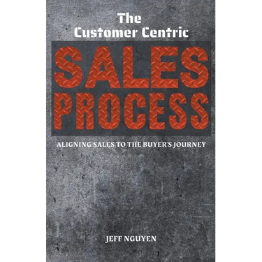 The Customer Centric Sales Process: Aligning Sales to the Buyer's Journey