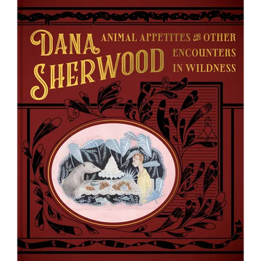 Dana Sherwood: Animal Appetites & Other Encounters in Wildness