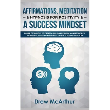 Affirmations, Meditation, & Hypnosis For Positivity & A Success Mindset: Power Of Thought To Create A Millionaire Mind, Manifest Wealth, Abundance, Be