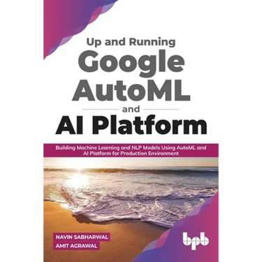 Up and Running Google AutoML and AI Platform: Building Machine Learning and NLP Models Using AutoML and AI Platform for Production Environment