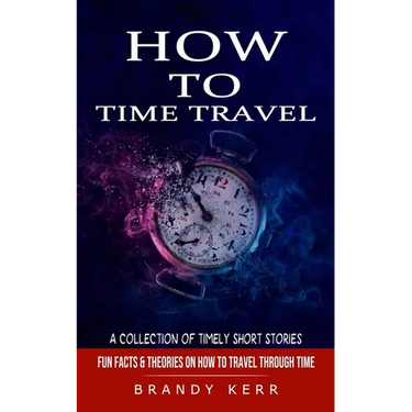 How to Time Travel: A Collection of Timely Short Stories (Fun Facts & Theories on How to Travel Through Time)